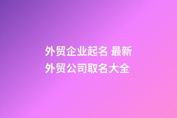 外贸企业起名 最新外贸公司取名大全-第1张-公司起名-玄机派